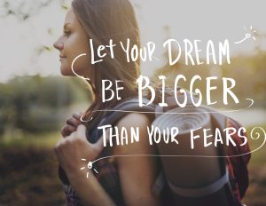 Let your dream be bigger than your fear.